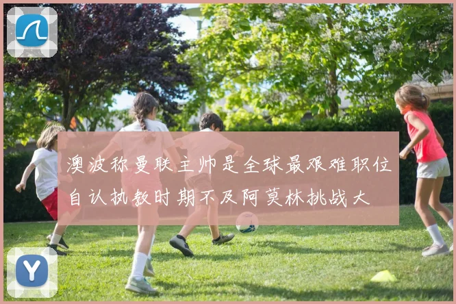 澳波称曼联主帅是全球最艰难职位自认执教时期不及阿莫林挑战大