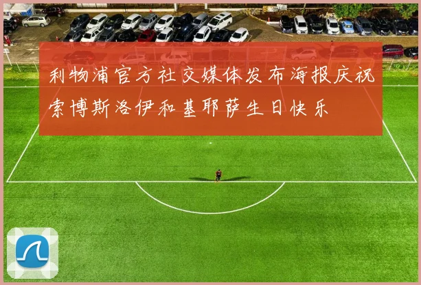 利物浦官方社交媒体发布海报庆祝索博斯洛伊和基耶萨生日快乐