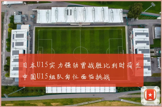 日本U15实力强劲曾战胜比利时荷兰中国U15组队匆忙面临挑战