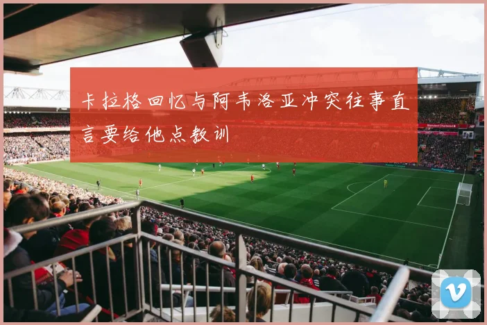 卡拉格回忆与阿韦洛亚冲突往事直言要给他点教训