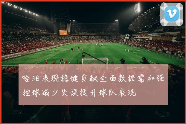 哈珀表现稳健贡献全面数据需加强控球减少失误提升球队表现