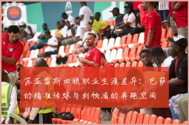 苏亚雷斯回顾职业生涯差异：巴萨的精准传球与利物浦的奔跑空间