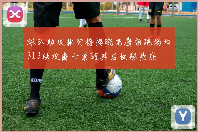 球队助攻排行榜揭晓老鹰领跑场均313助攻爵士紧随其后快船垫底
