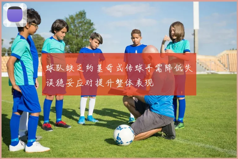 球队缺乏约基奇式传球手需降低失误稳妥应对提升整体表现